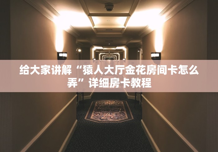 给大家讲解“猿人大厅金花房间卡怎么弄”详细房卡教程 给大家讲解“猿人大厅金花房间卡怎么弄”详细房卡教程