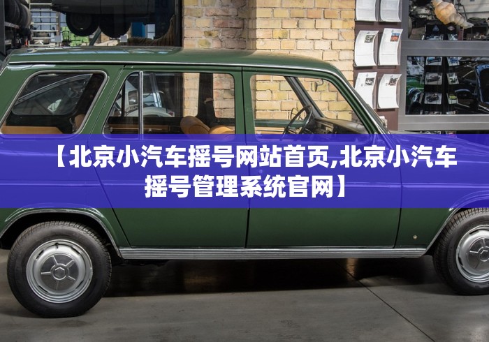 【北京小汽车摇号网站首页,北京小汽车摇号管理系统官网】 【北京小汽车摇号网站首页,北京小汽车摇号管理系统官网】