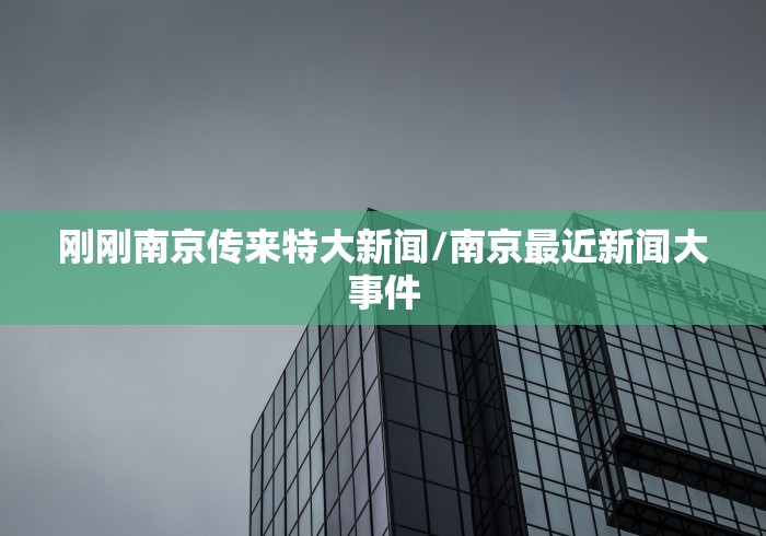 刚刚南京传来特大新闻/南京最近新闻大事件 刚刚南京传来特大新闻/南京最近新闻大事件