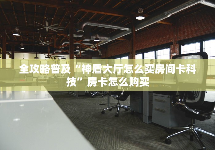 全攻略普及“神盾大厅怎么买房间卡科技”房卡怎么购买 全攻略普及“神盾大厅怎么买房间卡科技”房卡怎么购买