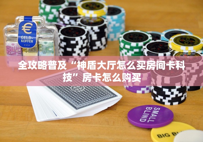 全攻略普及“神盾大厅怎么买房间卡科技”房卡怎么购买 全攻略普及“神盾大厅怎么买房间卡科技”房卡怎么购买