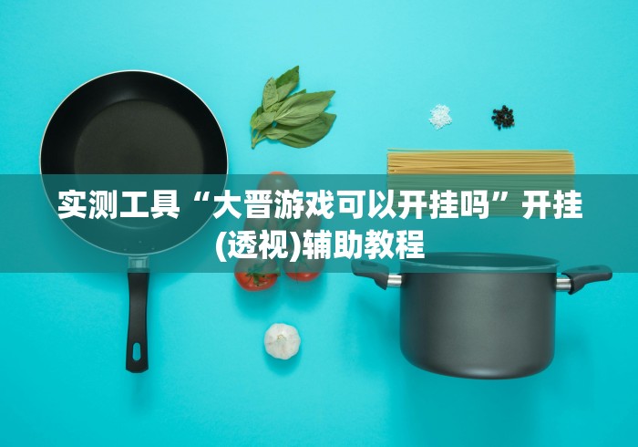 实测工具“大晋游戏可以开挂吗”开挂(透视)辅助教程 实测工具“大晋游戏可以开挂吗”开挂(透视)辅助教程