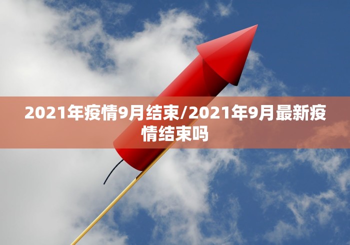 2021年疫情9月结束/2021年9月最新疫情结束吗 2021年疫情9月结束/2021年9月最新疫情结束吗