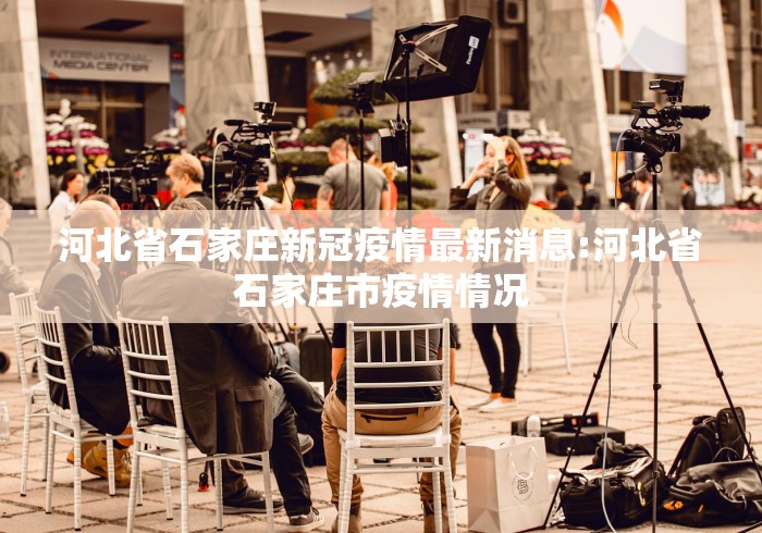 河北省石家庄新冠疫情最新消息:河北省石家庄市疫情情况 河北省石家庄新冠疫情最新消息:河北省石家庄市疫情情况