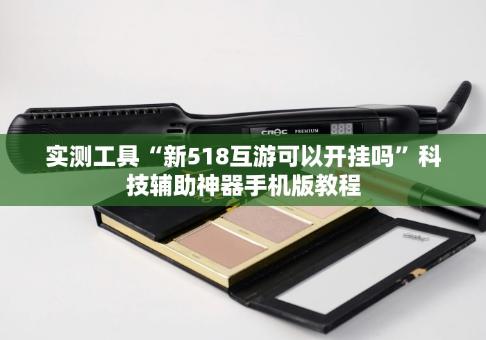 实测工具“新518互游可以开挂吗”科技辅助神器手机版教程 实测工具“新518互游可以开挂吗”科技辅助神器手机版教程