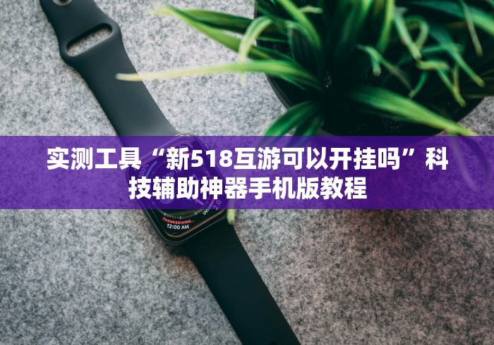实测工具“新518互游可以开挂吗”科技辅助神器手机版教程 实测工具“新518互游可以开挂吗”科技辅助神器手机版教程