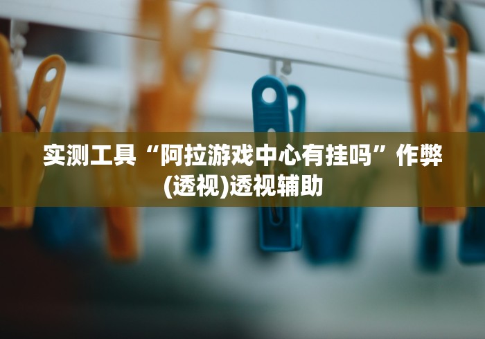 实测工具“阿拉游戏中心有挂吗”作弊(透视)透视辅助 实测工具“阿拉游戏中心有挂吗”作弊(透视)透视辅助
