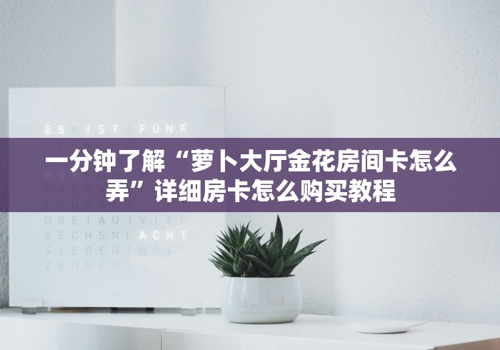 一分钟了解“萝卜大厅金花房间卡怎么弄”详细房卡怎么购买教程 一分钟了解“萝卜大厅金花房间卡怎么弄”详细房卡怎么购买教程