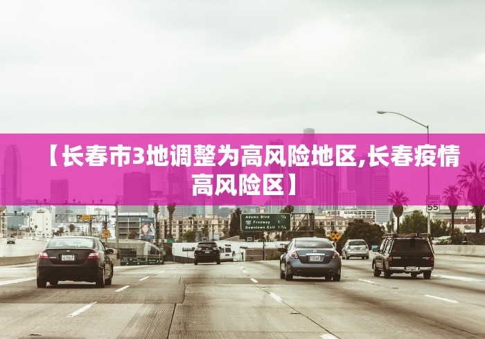 【长春市3地调整为高风险地区,长春疫情高风险区】 【长春市3地调整为高风险地区,长春疫情高风险区】