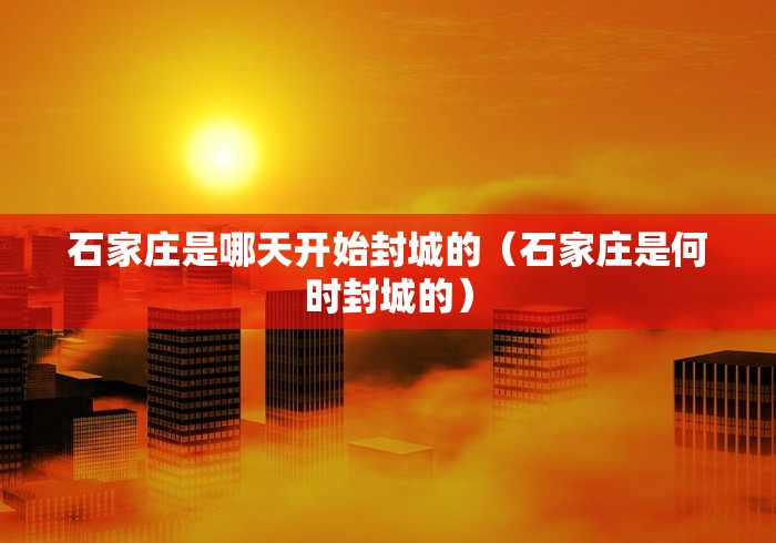 石家庄是哪天开始封城的(石家庄是何时封城的) 石家庄是哪天开始封城的(石家庄是何时封城的)