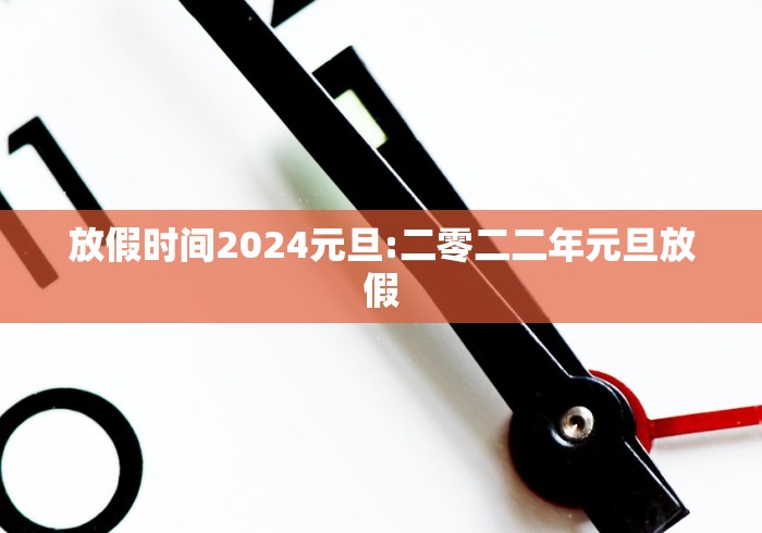 放假时间2024元旦:二零二二年元旦放假 放假时间2024元旦:二零二二年元旦放假