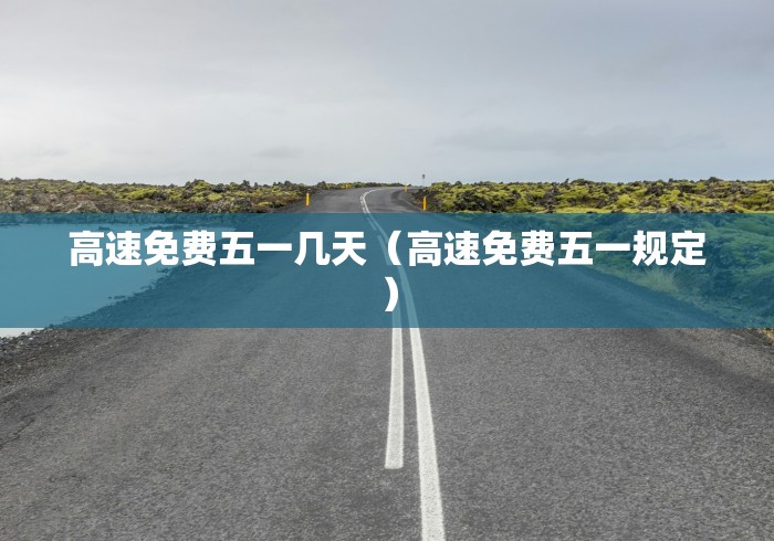 高速免费五一几天(高速免费五一规定) 高速免费五一几天(高速免费五一规定)