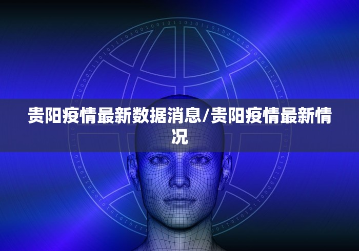 贵阳疫情最新数据消息/贵阳疫情最新情况 贵阳疫情最新数据消息/贵阳疫情最新情况