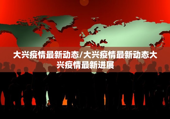 大兴疫情最新动态/大兴疫情最新动态大兴疫情最新进展 大兴疫情最新动态/大兴疫情最新动态大兴疫情最新进展