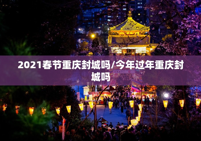 2021春节重庆封城吗/今年过年重庆封城吗 2021春节重庆封城吗/今年过年重庆封城吗