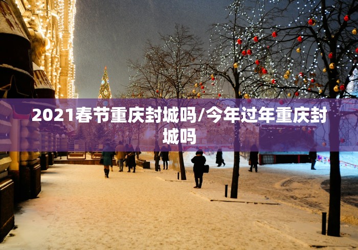 2021春节重庆封城吗/今年过年重庆封城吗 2021春节重庆封城吗/今年过年重庆封城吗