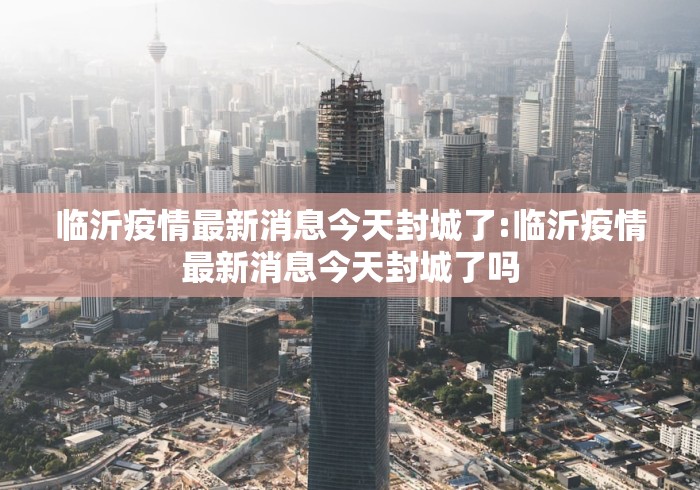 临沂疫情最新消息今天封城了:临沂疫情最新消息今天封城了吗 临沂疫情最新消息今天封城了:临沂疫情最新消息今天封城了吗