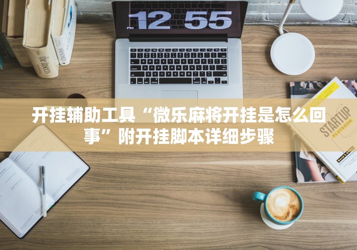 开挂辅助工具“微乐麻将开挂是怎么回事”附开挂脚本详细步骤 开挂辅助工具“微乐麻将开挂是怎么回事”附开挂脚本详细步骤
