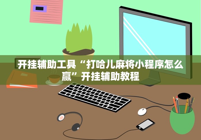 开挂辅助工具“打哈儿麻将小程序怎么赢”开挂辅助教程 开挂辅助工具“打哈儿麻将小程序怎么赢”开挂辅助教程