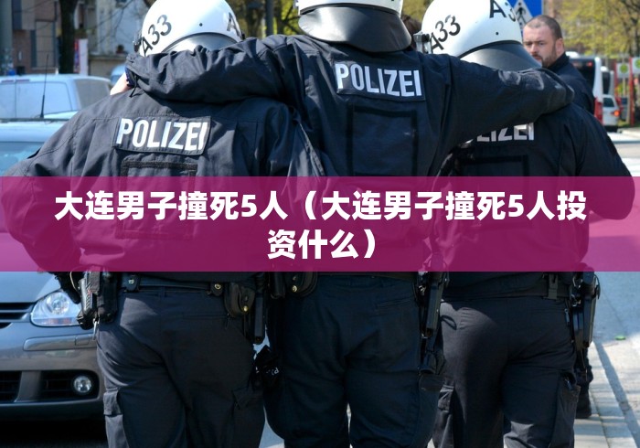 大连男子撞死5人(大连男子撞死5人投资什么) 大连男子撞死5人(大连男子撞死5人投资什么)