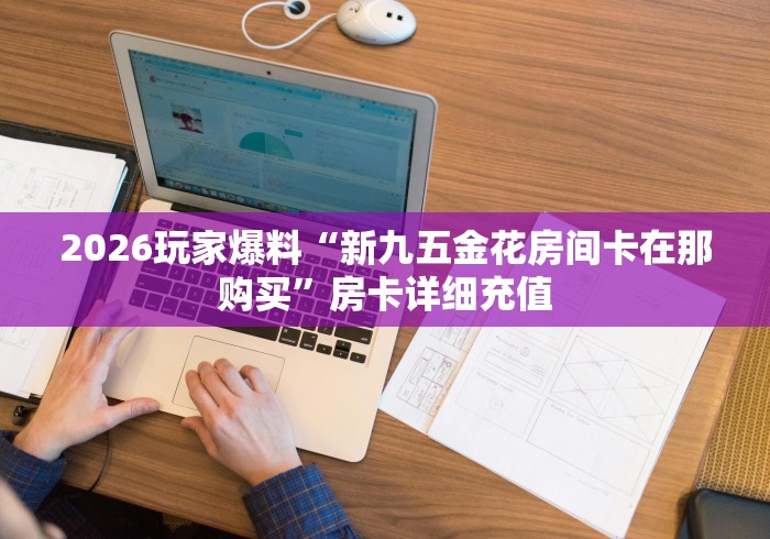 2026玩家爆料“新九五金花房间卡在那购买”房卡详细充值 2026玩家爆料“新九五金花房间卡在那购买”房卡详细充值