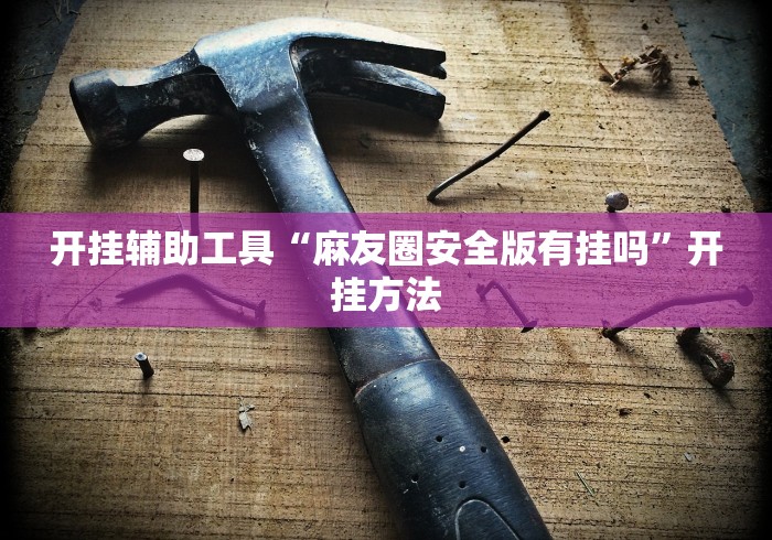 开挂辅助工具“麻友圈安全版有挂吗”开挂方法 开挂辅助工具“麻友圈安全版有挂吗”开挂方法