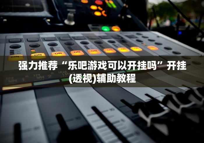 强力推荐“微乐买挂被骗了”开挂神器{透视辅助}全揭秘 强力推荐“微乐买挂被骗了”开挂神器{透视辅助}全揭秘