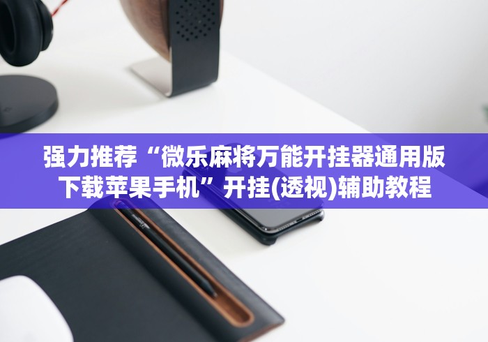 强力推荐“微乐麻将万能开挂器通用版下载苹果手机”开挂(透视)辅助教程 强力推荐“微乐麻将万能开挂器通用版下载苹果手机”开挂(透视)辅助教程