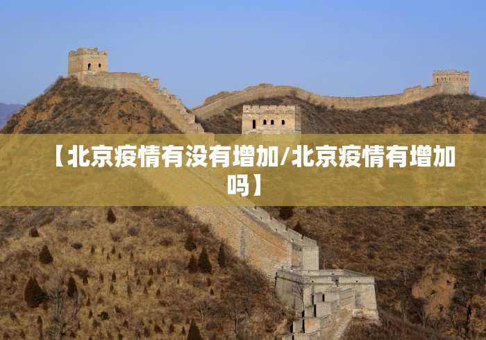【北京疫情有没有增加/北京疫情有增加吗】 【北京疫情有没有增加/北京疫情有增加吗】