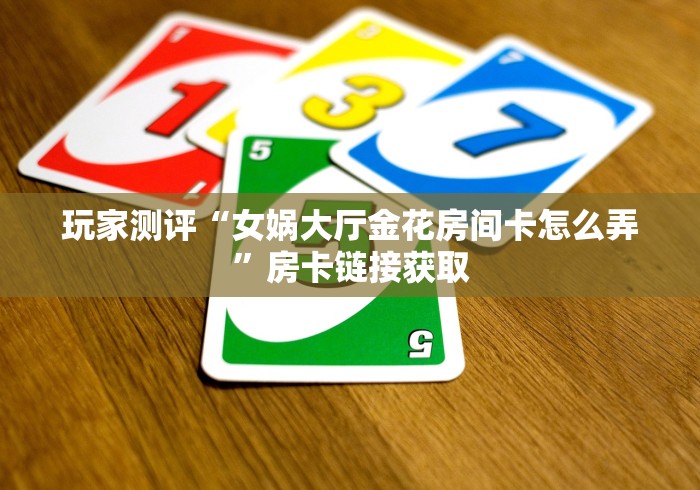 玩家测评“女娲大厅金花房间卡怎么弄”房卡链接获取 玩家测评“女娲大厅金花房间卡怎么弄”房卡链接获取