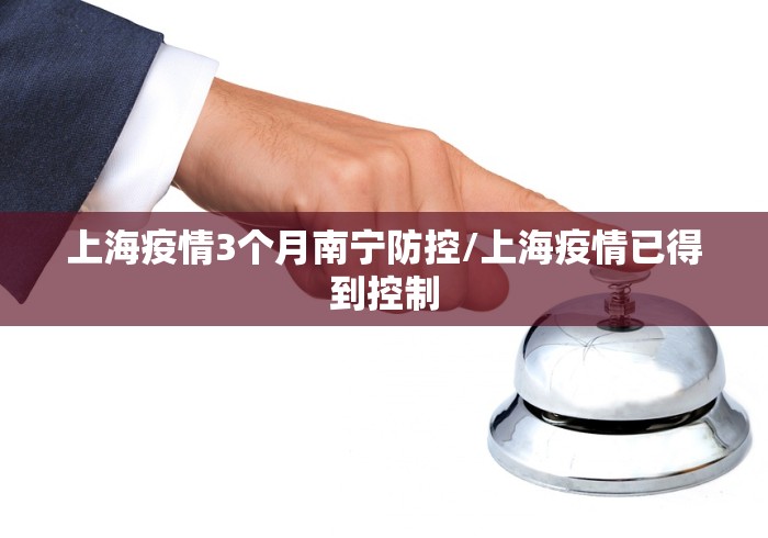 上海疫情3个月南宁防控/上海疫情已得到控制 上海疫情3个月南宁防控/上海疫情已得到控制