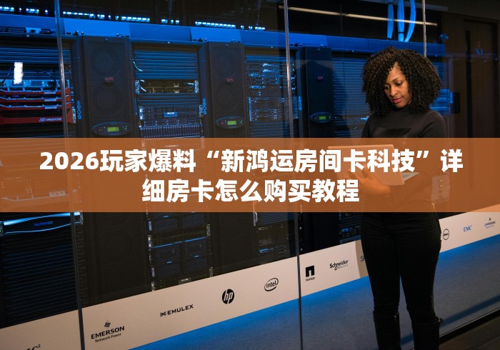 2026玩家爆料“新鸿运房间卡科技”详细房卡怎么购买教程 2026玩家爆料“新鸿运房间卡科技”详细房卡怎么购买教程