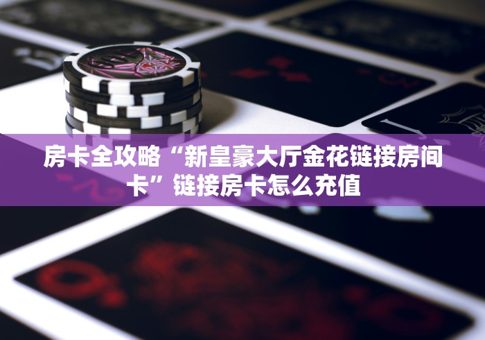 房卡全攻略“新皇豪大厅金花链接房间卡”链接房卡怎么充值 房卡全攻略“新皇豪大厅金花链接房间卡”链接房卡怎么充值