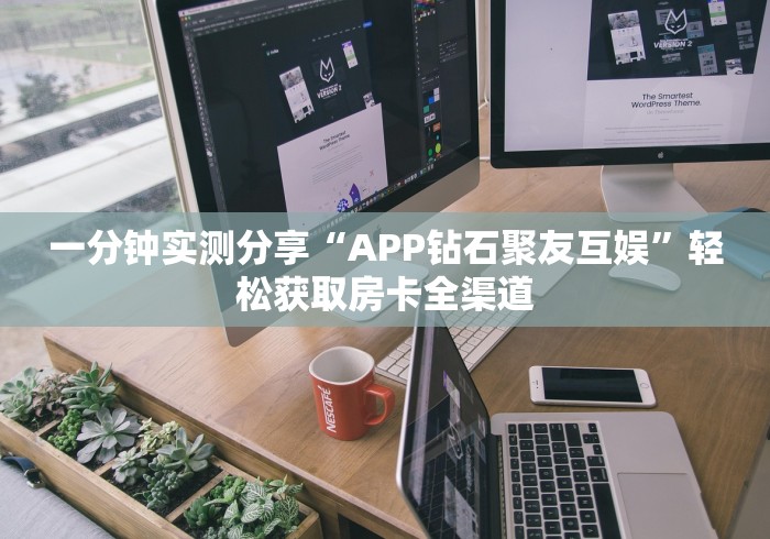 一分钟实测分享“APP钻石聚友互娱”轻松获取房卡全渠道 一分钟实测分享“APP钻石聚友互娱”轻松获取房卡全渠道