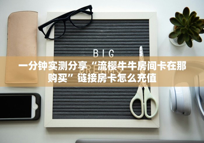一分钟实测分享“流樱牛牛房间卡在那购买”链接房卡怎么充值 一分钟实测分享“流樱牛牛房间卡在那购买”链接房卡怎么充值