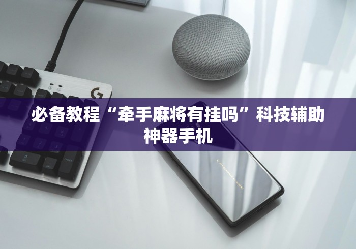 必备教程“牵手麻将有挂吗”科技辅助神器手机 必备教程“牵手麻将有挂吗”科技辅助神器手机