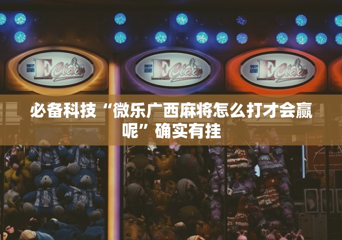 必备科技“微乐广西麻将怎么打才会赢呢”确实有挂 必备科技“微乐广西麻将怎么打才会赢呢”确实有挂