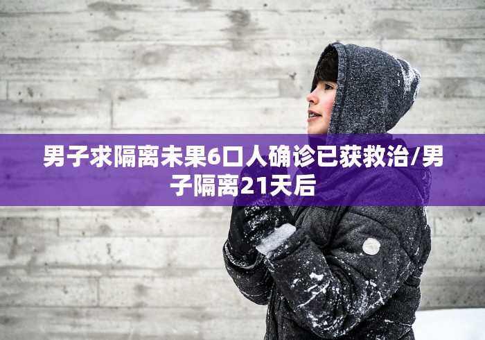 男子求隔离未果6口人确诊已获救治/男子隔离21天后 男子求隔离未果6口人确诊已获救治/男子隔离21天后