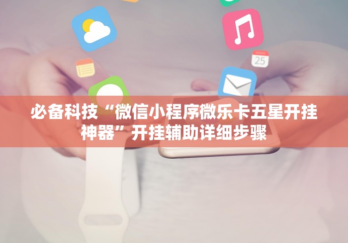 必备科技“微信小程序微乐卡五星开挂神器”开挂辅助详细步骤 必备科技“微信小程序微乐卡五星开挂神器”开挂辅助详细步骤