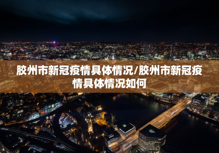 胶州市新冠疫情具体情况/胶州市新冠疫情具体情况如何 胶州市新冠疫情具体情况/胶州市新冠疫情具体情况如何