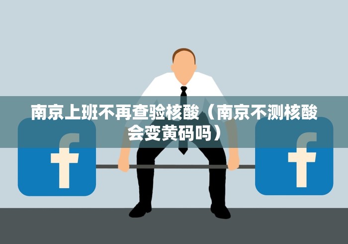 南京上班不再查验核酸(南京不测核酸会变黄码吗) 南京上班不再查验核酸(南京不测核酸会变黄码吗)