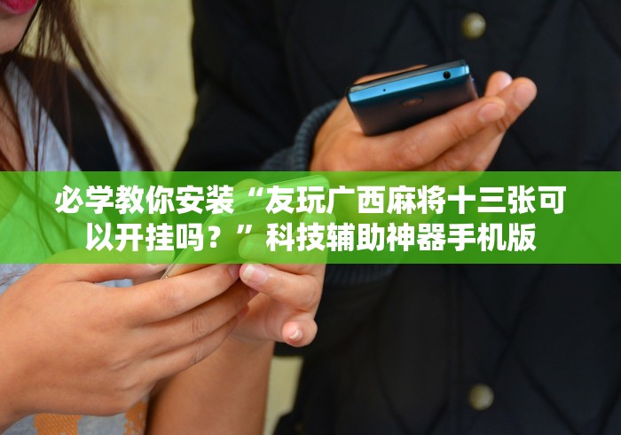 必学教你安装“友玩广西麻将十三张可以开挂吗？”科技辅助神器手机版