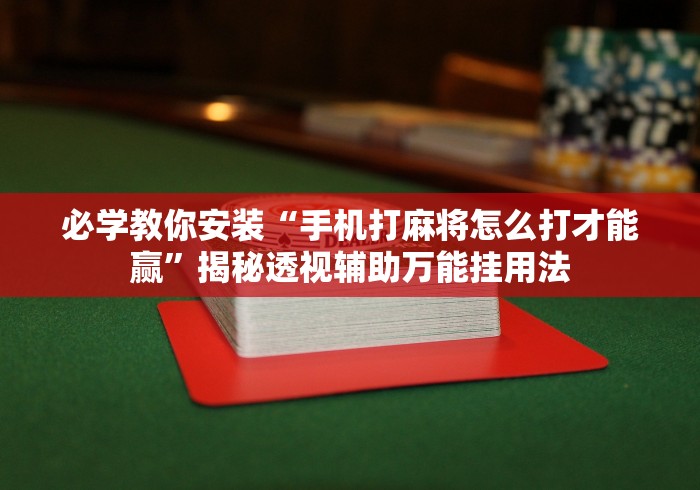 必学教你安装“手机打麻将怎么打才能赢”揭秘透视辅助万能挂用法