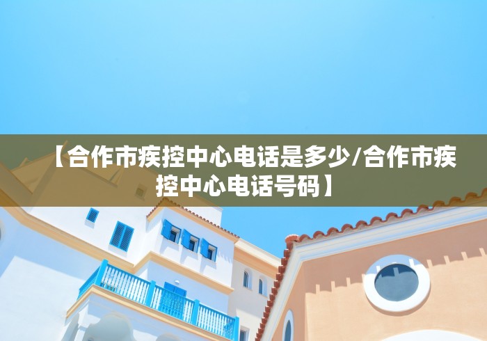 【合作市疾控中心电话是多少/合作市疾控中心电话号码】