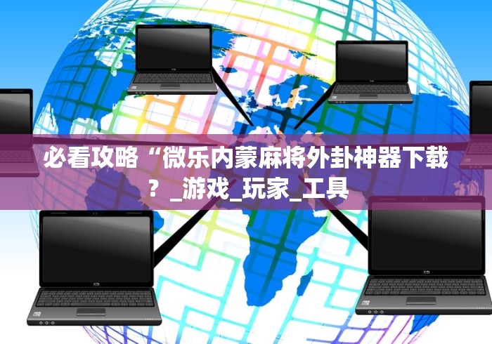 必看攻略“微乐内蒙麻将外卦神器下载?_游戏_玩家_工具 必看攻略“微乐内蒙麻将外卦神器下载?_游戏_玩家_工具
