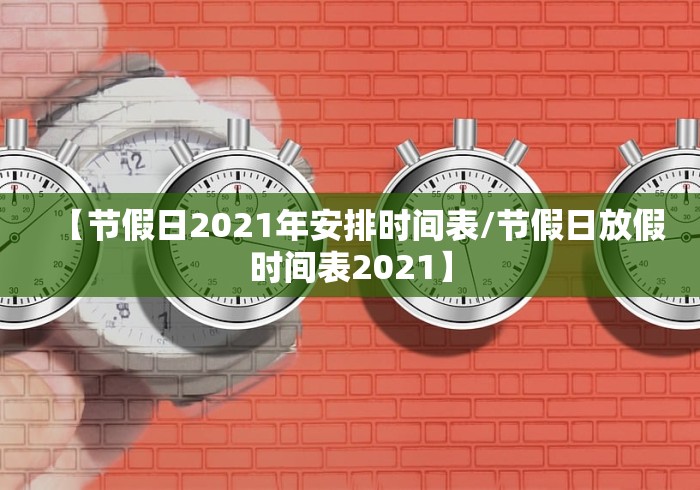 【节假日2021年安排时间表/节假日放假时间表2021】 【节假日2021年安排时间表/节假日放假时间表2021】