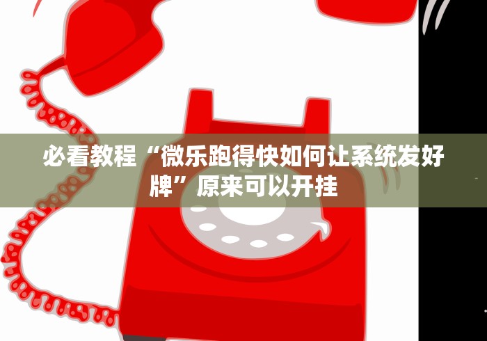 必看教程“微乐跑得快如何让系统发好牌”原来可以开挂