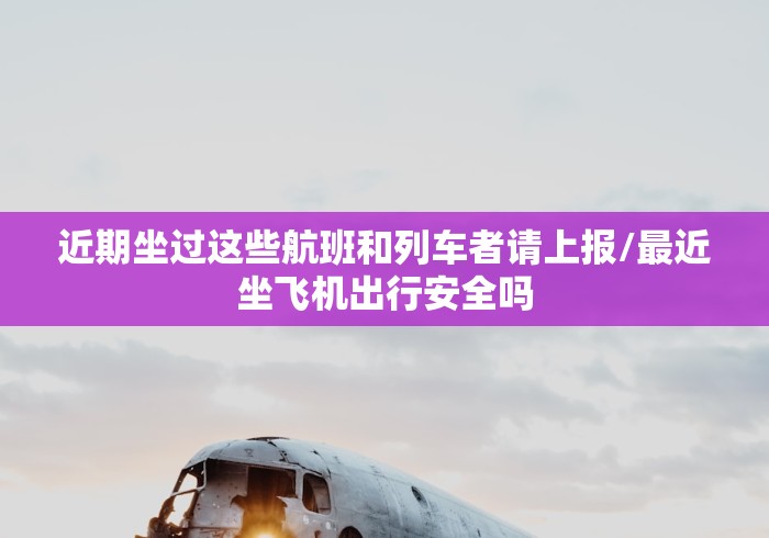 近期坐过这些航班和列车者请上报/最近坐飞机出行安全吗