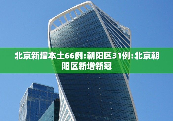 北京新增本土66例:朝阳区31例:北京朝阳区新增新冠 北京新增本土66例:朝阳区31例:北京朝阳区新增新冠