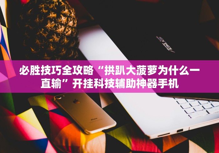 必胜技巧全攻略“拱趴大菠萝为什么一直输”开挂科技辅助神器手机 必胜技巧全攻略“拱趴大菠萝为什么一直输”开挂科技辅助神器手机